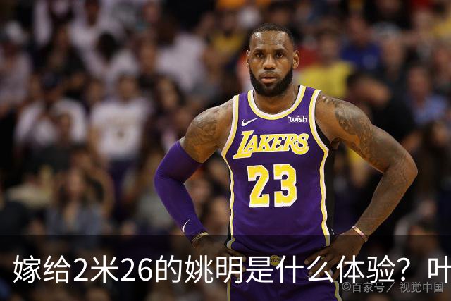 嫁给2米26的姚明是什么体验？叶莉：每晚睡觉必须留条保命缝